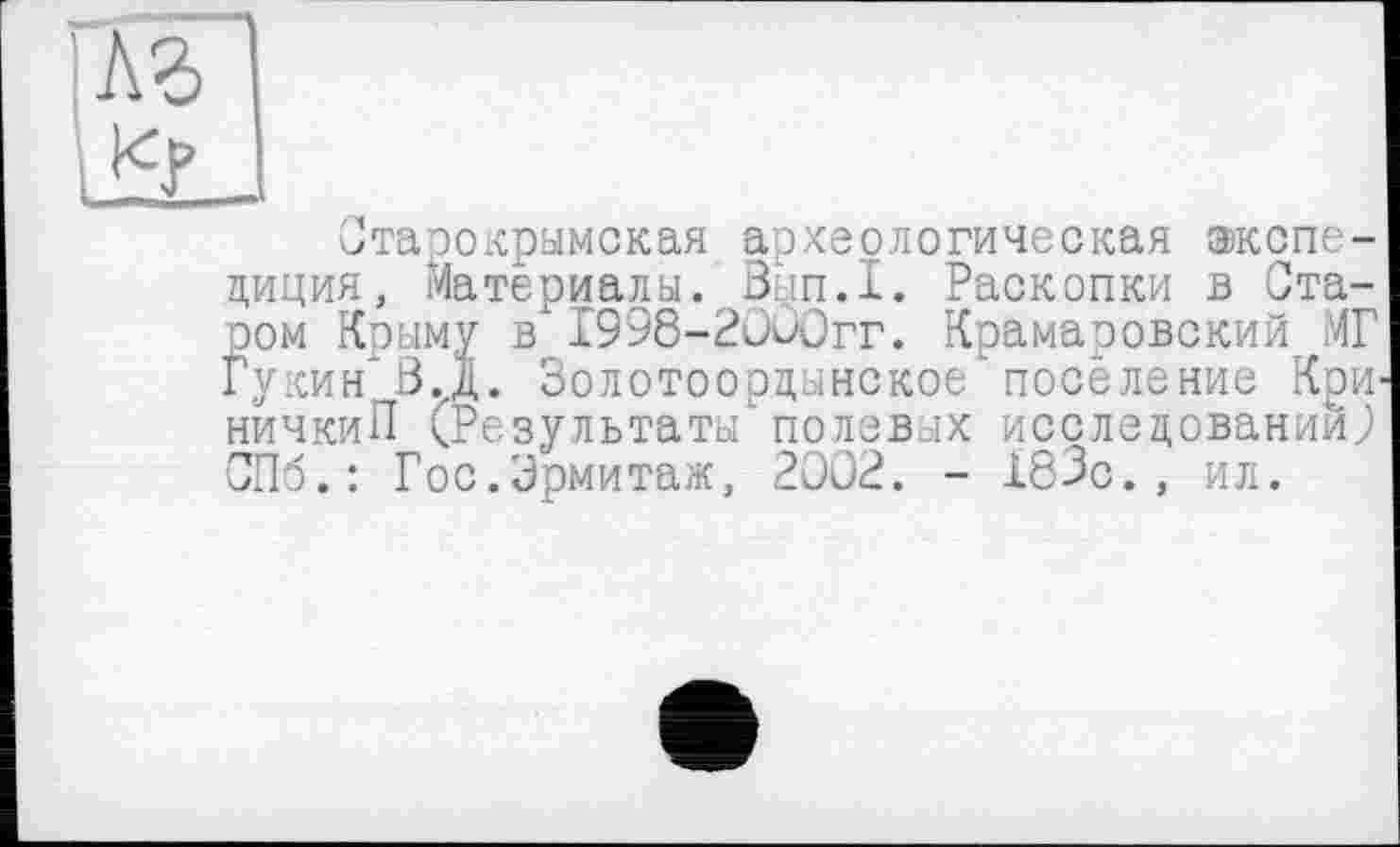 ﻿лз
Старокрымская археологическая экспедиция, Материалы. Зьш.1. Раскопки в Стасом Крыму в I998-20Û0rr. Крамаровский МГ Гукин'3.,Д. Золотоорцынское'поселение КрИ-ничкиП (Результаты полевых исследовании9 СПб.: Гос.Эрмитаж, 2002. - 183с., ил.